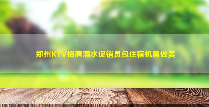 郑州KTV招聘酒水促销员包住宿机票做美